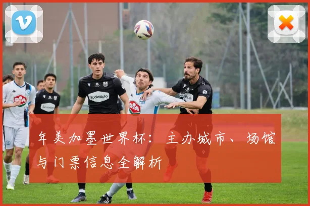 年美加墨世界杯：主办城市、场馆与门票信息全解析