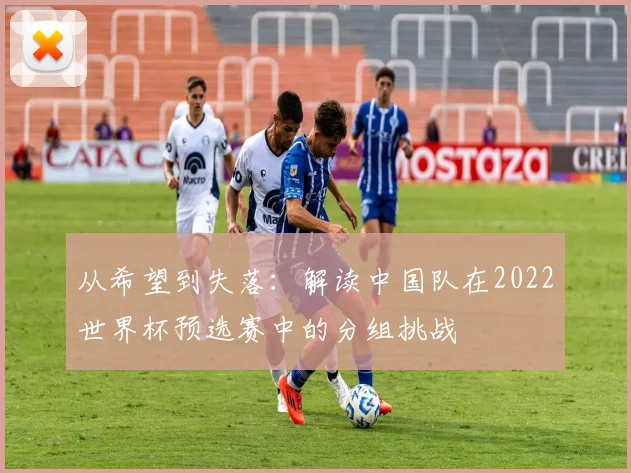 从希望到失落：解读中国队在2022世界杯预选赛中的分组挑战