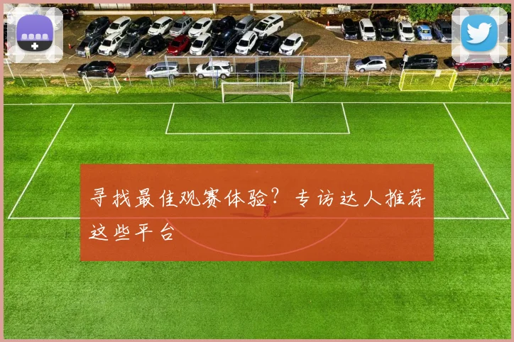 寻找最佳观赛体验？专访达人推荐这些平台