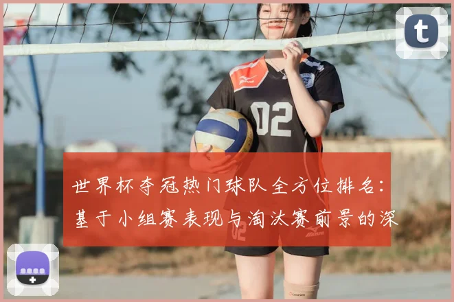 世界杯夺冠热门球队全方位排名：基于小组赛表现与淘汰赛前景的深度剖析