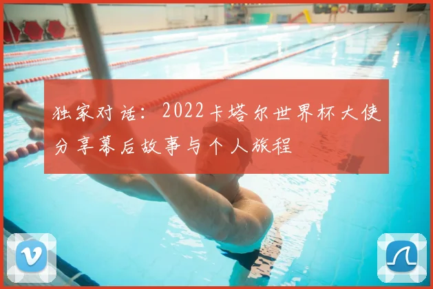 独家对话：2022卡塔尔世界杯大使分享幕后故事与个人旅程