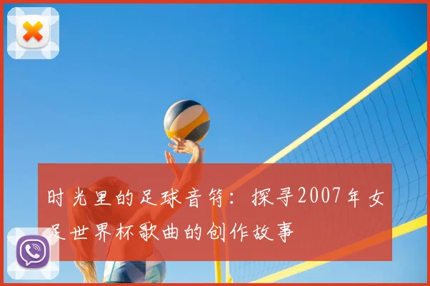时光里的足球音符：探寻2007年女足世界杯歌曲的创作故事