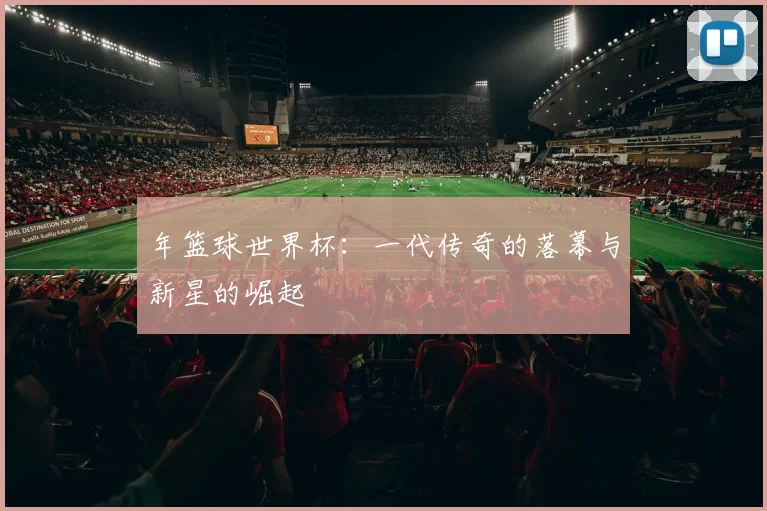 年篮球世界杯：一代传奇的落幕与新星的崛起