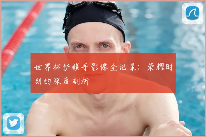 世界杯护旗手影像全记录：荣耀时刻的深度剖析