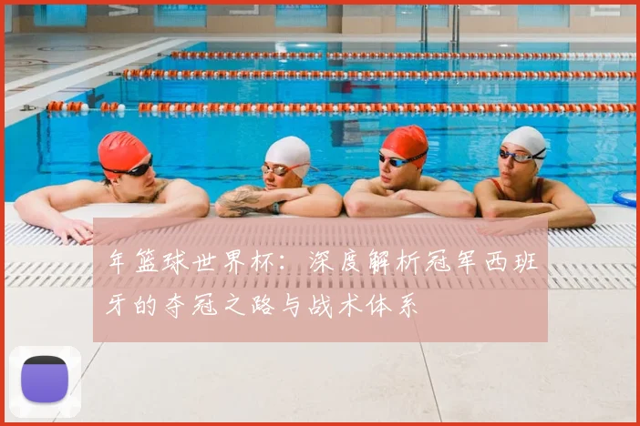 年篮球世界杯：深度解析冠军西班牙的夺冠之路与战术体系
