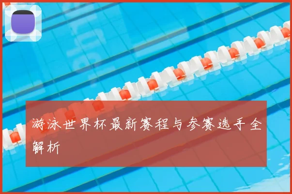 游泳世界杯最新赛程与参赛选手全解析