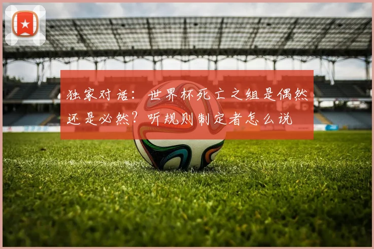 独家对话：世界杯死亡之组是偶然还是必然？听规则制定者怎么说