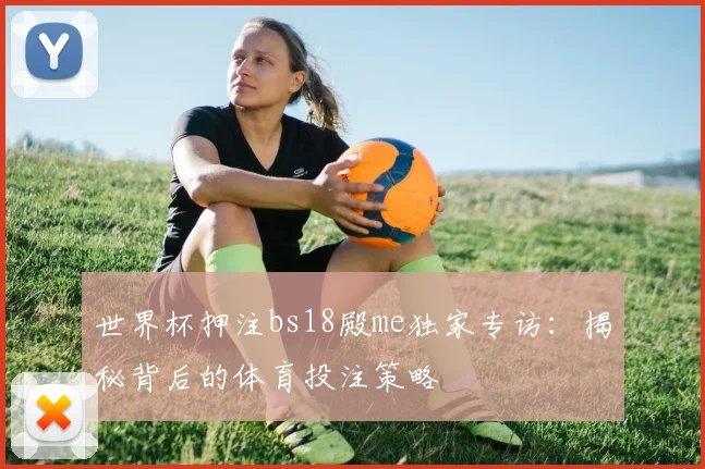 世界杯押注bs18殿me独家专访：揭秘背后的体育投注策略