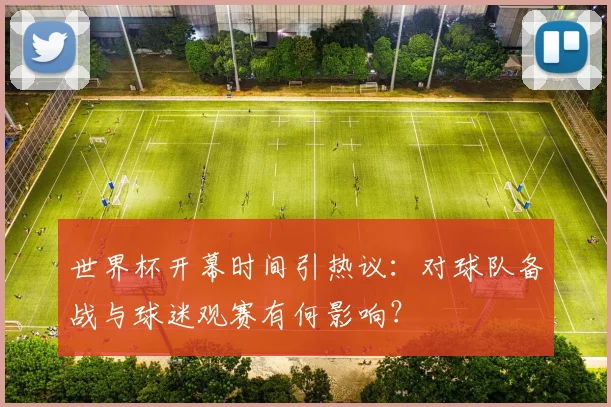 世界杯开幕时间引热议：对球队备战与球迷观赛有何影响？